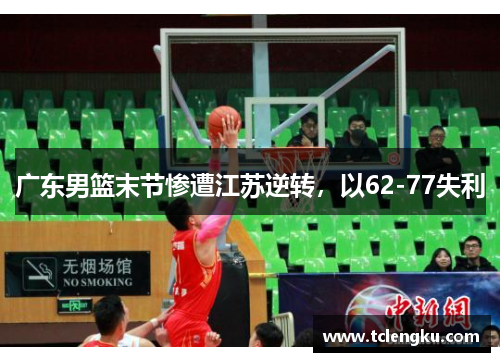 广东男篮末节惨遭江苏逆转，以62-77失利