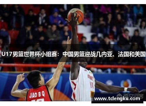 U17男篮世界杯小组赛：中国男篮迎战几内亚、法国和美国