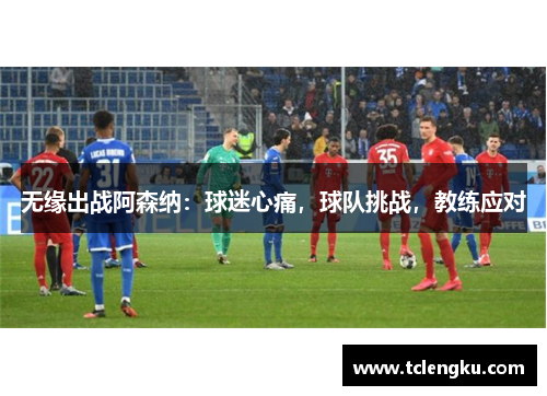 无缘出战阿森纳：球迷心痛，球队挑战，教练应对